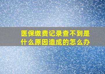 医保缴费记录查不到是什么原因造成的怎么办