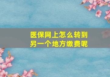 医保网上怎么转到另一个地方缴费呢