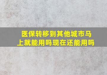 医保转移到其他城市马上就能用吗现在还能用吗