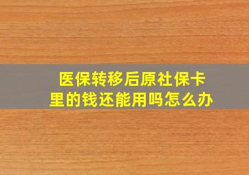 医保转移后原社保卡里的钱还能用吗怎么办