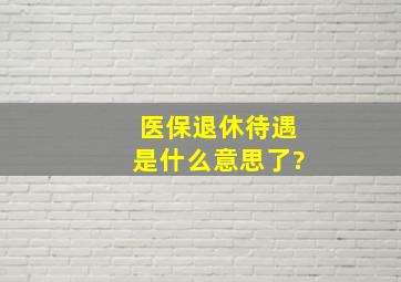 医保退休待遇是什么意思了?