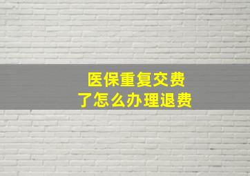 医保重复交费了怎么办理退费