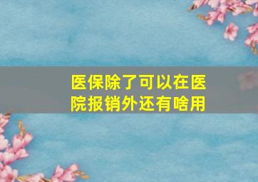 医保除了可以在医院报销外还有啥用