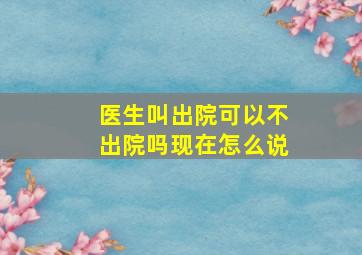 医生叫出院可以不出院吗现在怎么说