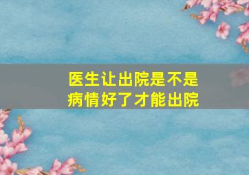 医生让出院是不是病情好了才能出院