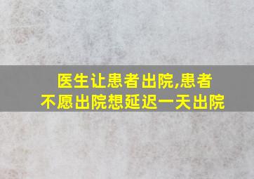 医生让患者出院,患者不愿出院想延迟一天出院