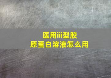 医用iii型胶原蛋白溶液怎么用