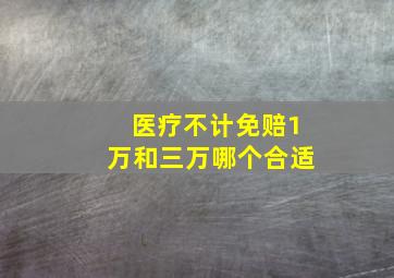 医疗不计免赔1万和三万哪个合适