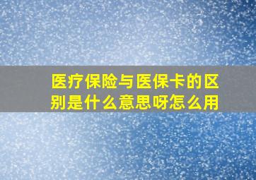 医疗保险与医保卡的区别是什么意思呀怎么用