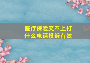 医疗保险交不上打什么电话投诉有效