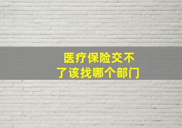 医疗保险交不了该找哪个部门