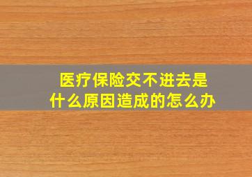 医疗保险交不进去是什么原因造成的怎么办