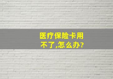 医疗保险卡用不了,怎么办?