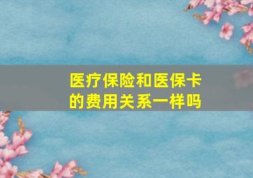 医疗保险和医保卡的费用关系一样吗