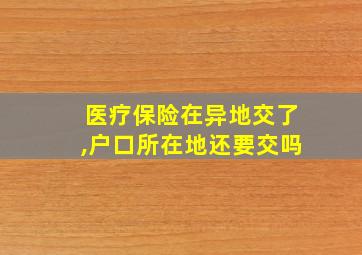 医疗保险在异地交了,户口所在地还要交吗