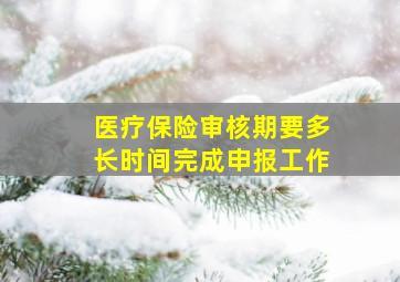 医疗保险审核期要多长时间完成申报工作