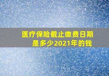 医疗保险截止缴费日期是多少2021年的钱