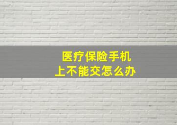 医疗保险手机上不能交怎么办