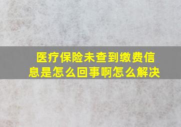 医疗保险未查到缴费信息是怎么回事啊怎么解决