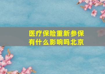 医疗保险重新参保有什么影响吗北京