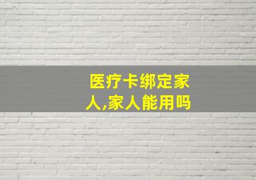 医疗卡绑定家人,家人能用吗