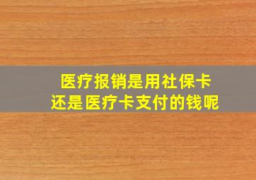 医疗报销是用社保卡还是医疗卡支付的钱呢