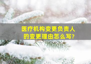 医疗机构变更负责人的变更理由怎么写?