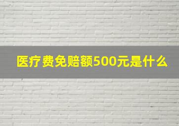 医疗费免赔额500元是什么