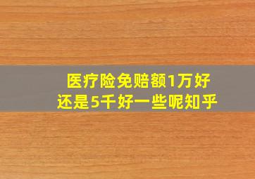 医疗险免赔额1万好还是5千好一些呢知乎