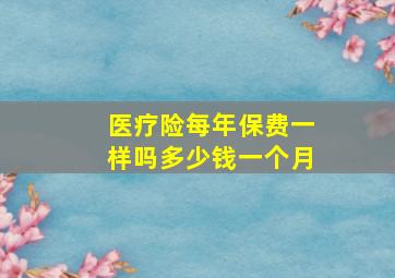 医疗险每年保费一样吗多少钱一个月