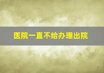 医院一直不给办理出院