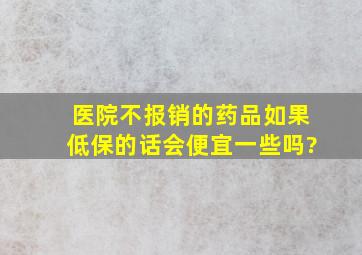 医院不报销的药品如果低保的话会便宜一些吗?