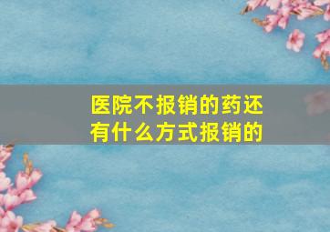 医院不报销的药还有什么方式报销的