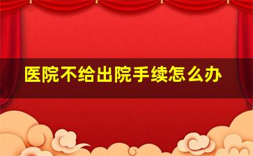 医院不给出院手续怎么办