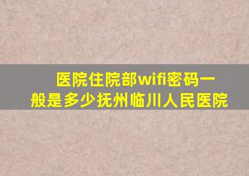 医院住院部wifi密码一般是多少抚州临川人民医院