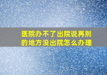 医院办不了出院说再别的地方没出院怎么办理