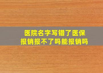 医院名字写错了医保报销报不了吗能报销吗