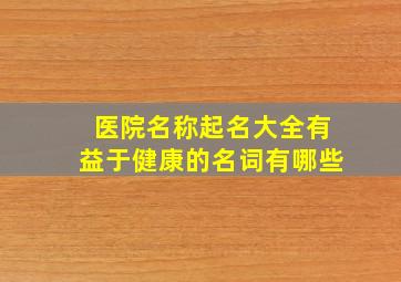 医院名称起名大全有益于健康的名词有哪些