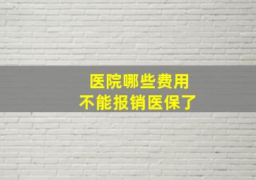 医院哪些费用不能报销医保了