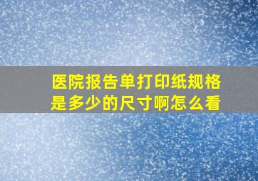 医院报告单打印纸规格是多少的尺寸啊怎么看