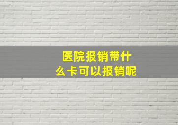 医院报销带什么卡可以报销呢