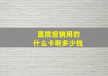 医院报销用的什么卡啊多少钱