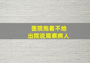 医院拖着不给出院说观察病人