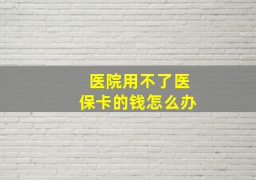 医院用不了医保卡的钱怎么办