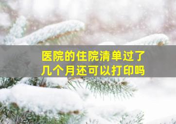 医院的住院清单过了几个月还可以打印吗