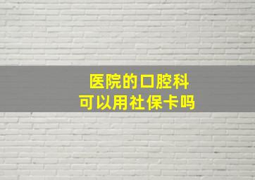 医院的口腔科可以用社保卡吗