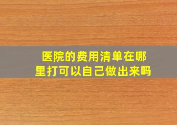 医院的费用清单在哪里打可以自己做出来吗