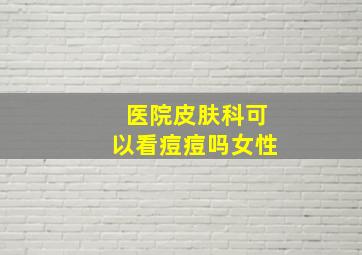 医院皮肤科可以看痘痘吗女性