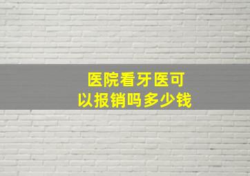 医院看牙医可以报销吗多少钱