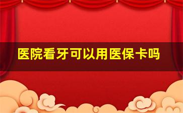 医院看牙可以用医保卡吗